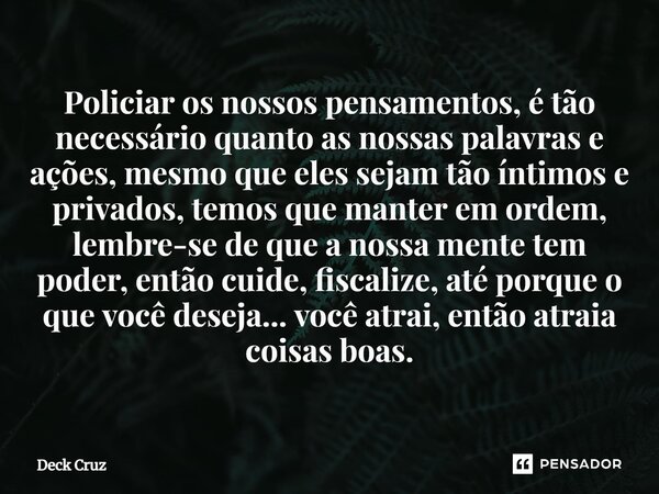 Policiar os nossos pensamentos, é tão necessário quanto as nossas palavras e ações, mesmo que eles sejam tão íntimos e privados, temos que manter em ordem, lem... Frase de Deck Cruz.