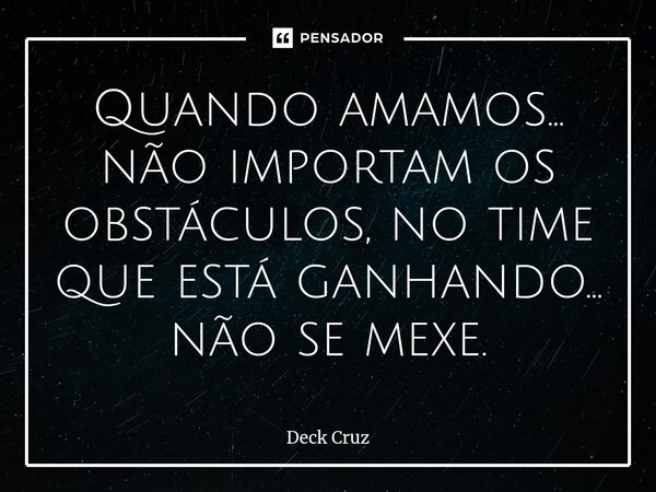 ⁠Quando amamos… não importam os obstáculos, no time que está ganhando... não se mexe.... Frase de Deck Cruz.