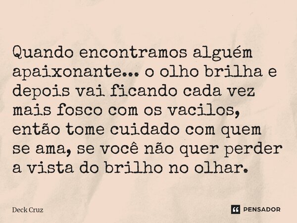 ⁠Quando encontramos alguém apaixonante... o olho brilha e depois vai ficando cada vez mais fosco com os vacilos, então tome cuidado com quem se ama, se você não... Frase de Deck Cruz.