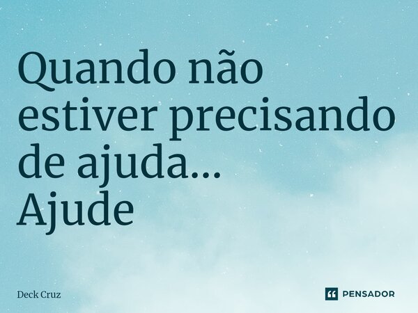 ⁠Quando não estiver precisando de ajuda... Ajude... Frase de Deck Cruz.
