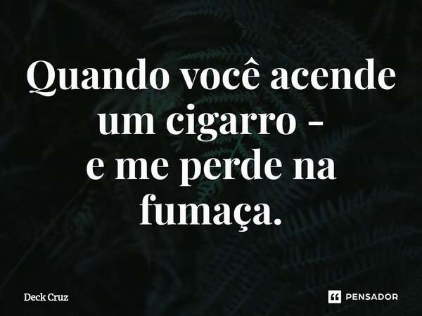 ⁠Quando você acende um cigarro - e me perde na fumaça.... Frase de Deck Cruz.