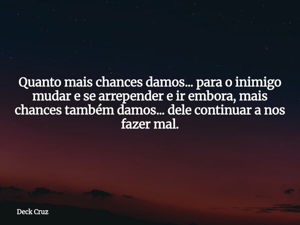 Quanto mais chances damos... para o inimigo mudar e se arrepender e ir embora, mais chances também damos... dele continuar a nos fazer mal.... Frase de Deck Cruz.