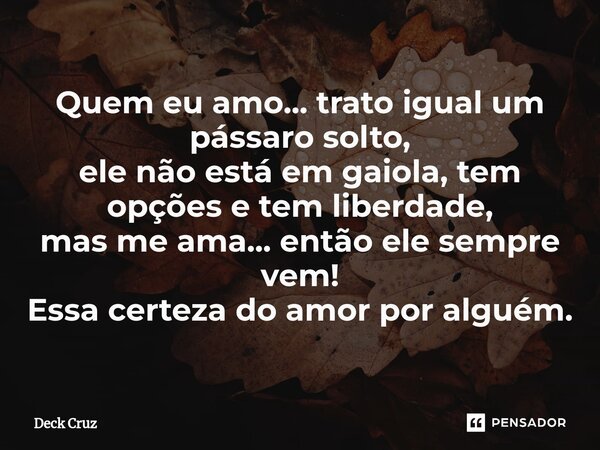 ⁠Quem eu amo... trato igual um pássaro solto, ele não está em gaiola, tem opções e tem liberdade, mas me ama... então ele sempre vem! Essa certeza do amor por a... Frase de Deck Cruz.