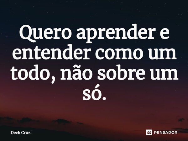 ⁠Quero aprender e entender como um todo, não sobre um só.... Frase de Deck Cruz.