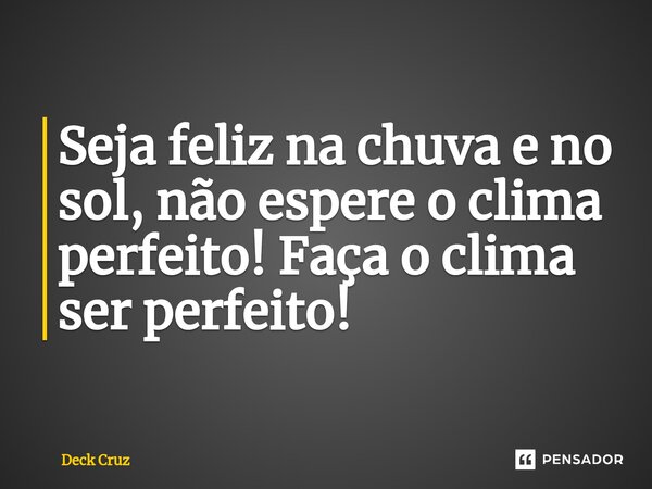 ⁠⁠Seja feliz na chuva e no sol, não espere o clima perfeito! Faça o clima ser perfeito!... Frase de Deck Cruz.