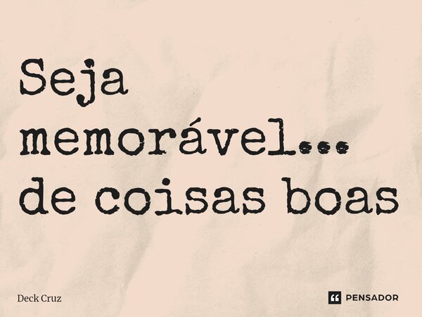 ⁠Seja memorável... de coisas boas... Frase de Deck Cruz.