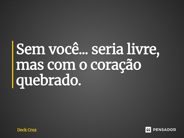 ⁠Sem você... seria livre, mas com o coração quebrado.... Frase de Deck Cruz.