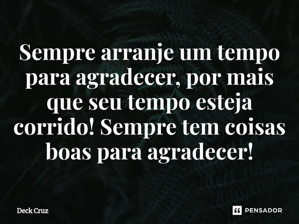 ⁠Sempre arranje um tempo para agradecer, por mais que seu tempo esteja corrido! Sempre tem coisas boas para agradecer!... Frase de Deck Cruz.