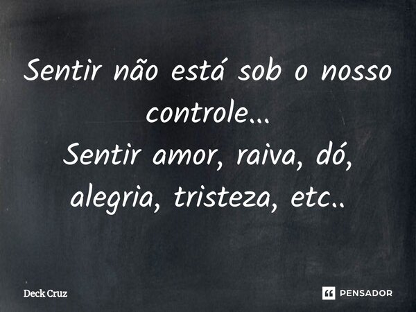 ⁠Sentir não está sob o nosso controle... Sentir amor, raiva, dó, alegria, tristeza, etc..... Frase de Deck Cruz.