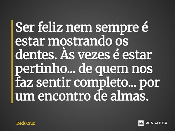 ⁠Ser feliz nem sempre é estar mostrando os dentes. Às vezes é estar pertinho... de quem nos faz sentir completo... por um encontro de almas.... Frase de Deck Cruz.