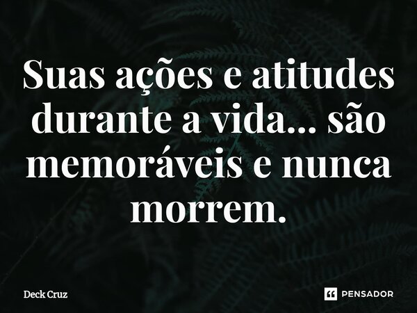 ⁠Suas ações e atitudes durante a vida... são memoráveis e nunca morrem.... Frase de Deck Cruz.