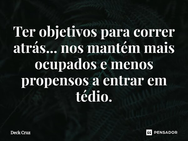 ⁠Ter objetivos para correr atrás... nos mantém mais ocupados e menos propensos a entrar em tédio.... Frase de Deck Cruz.