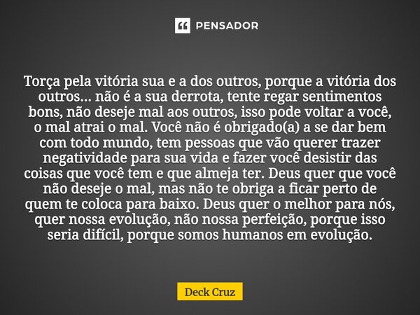 Torça pela vitória sua e a dos outros, porque a vitória dos outros... não é a sua derrota, tente regar sentimentos bons, não deseje mal aos outros, isso pode vo... Frase de Deck Cruz.