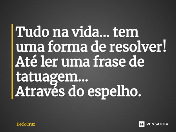 ⁠Tudo na vida... tem uma forma de resolver! Até ler uma frase de tatuagem… Através do espelho.... Frase de Deck Cruz.