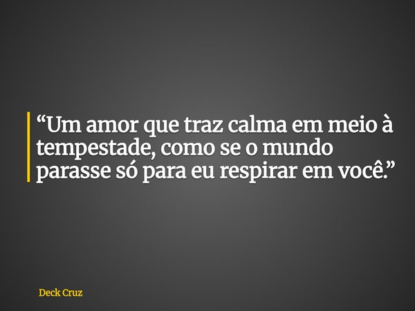 “Um amor que traz calma em meio à tempestade, como se o mundo parasse só para eu respirar em você.”... Frase de Deck Cruz.
