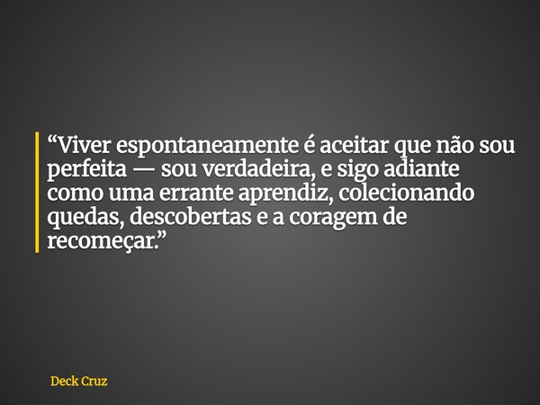“Viver espontaneamente é aceitar que não sou perfeita — sou verdadeira, e sigo adiante como uma errante aprendiz, colecionando quedas, descobertas e a coragem d... Frase de Deck Cruz.