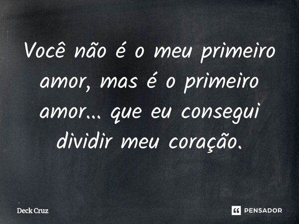 ⁠Você não é o meu primeiro amor, mas é o primeiro amor... que eu consegui dividir meu coração.... Frase de Deck Cruz.