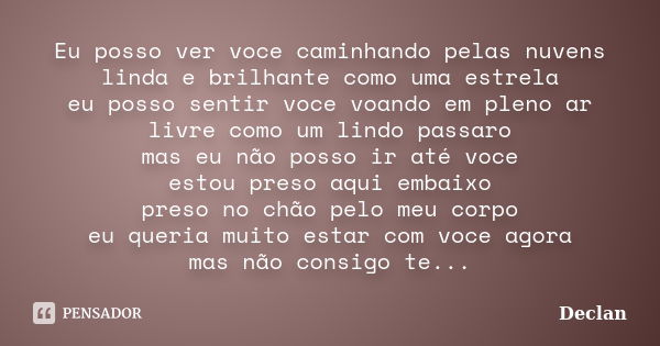 Eu posso ver voce caminhando pelas nuvens linda e brilhante como uma estrela eu posso sentir voce voando em pleno ar livre como um lindo passaro mas eu não poss... Frase de Declan.