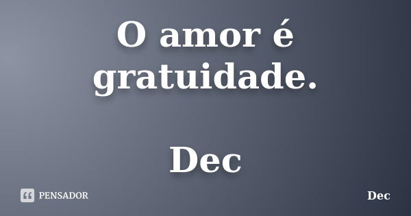 O amor é gratuidade. Dec... Frase de Dec.