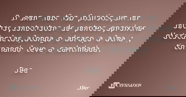 O amor nos faz plurais,um no outro,construtor de pontes,aproxima distâncias,alonga o abraço a alma ; tornando leve a caminhada. Dec... Frase de Dec.