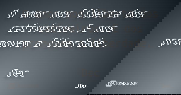 O amor nos liberta dos cativeiros..E nos promovem a liberdade. Dec... Frase de Dec.