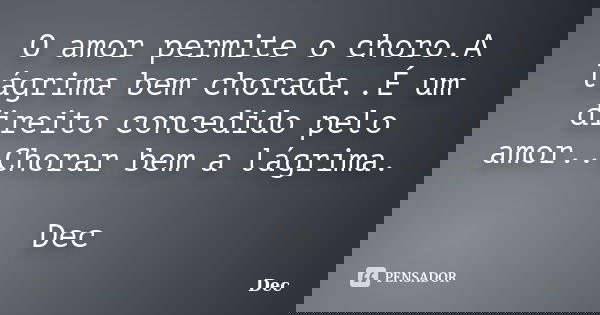 O amor permite o choro.A lágrima bem chorada..É um direito concedido pelo amor..Chorar bem a lágrima. Dec... Frase de Dec.