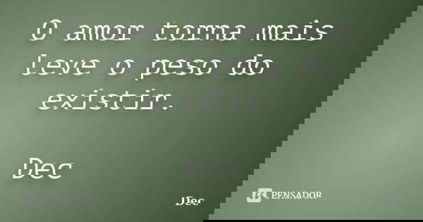 O amor torna mais leve o peso do existir. Dec... Frase de Dec.