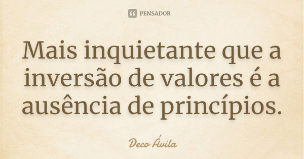 Mais inquietante que a inversão de valores é a ausência de princípios.... Frase de Deco Ávila.