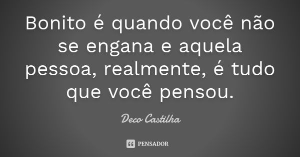 Bonito é quando você não se engana e aquela pessoa, realmente, é tudo que você pensou.... Frase de Deco Castilha.