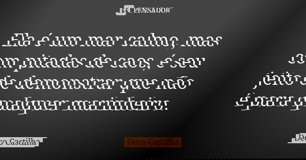 Ela é um mar calmo, mas com pitadas de caos, é seu jeito de demonstrar que não é para qualquer marinheiro.... Frase de Deco Castilha.