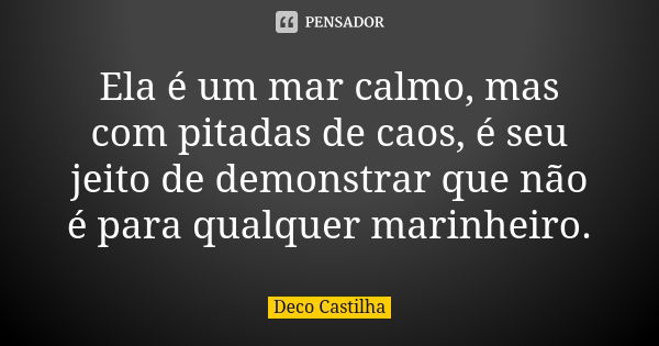 Ela é um mar calmo, mas com pitadas de caos, é seu jeito de demonstrar que não é para qualquer marinheiro.... Frase de Deco Castilha.