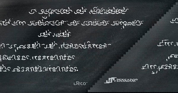 O segredo da felicidade está em saborear as coisas simples da vida. Em ter o poder de transformar pequenos momentos em grandes acontecimentos.... Frase de Deco.