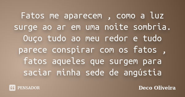 Fatos me aparecem , como a luz surge ao ar em uma noite sombria. Ouço tudo ao meu redor e tudo parece conspirar com os fatos , fatos aqueles que surgem para sac... Frase de Deco Oliveira.