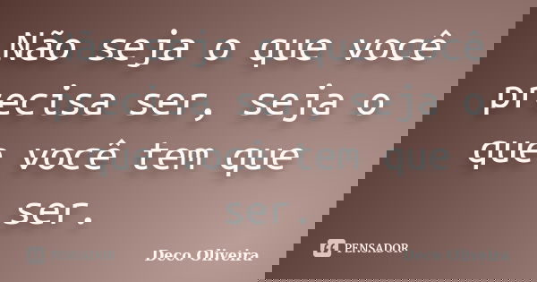Não seja o que você precisa ser, seja o que você tem que ser.... Frase de Deco Oliveira.