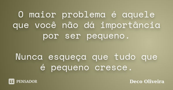 O maior problema é aquele que você não dá importância por ser pequeno. Nunca esqueça que tudo que é pequeno cresce.... Frase de Deco Oliveira.