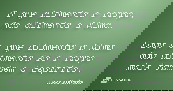 O que alimenta o corpo, não alimenta a Alma. Logo o que alimenta a Alma não alimenta só o corpo mais também o Espírito.... Frase de Deco Oliveira.