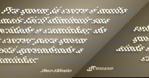 Pra quem já corre é muito mais fácil diminuir sua velocidade e caminhar, do que correr para quem ainda está aprendendo a caminhar.... Frase de Deco Oliveira.