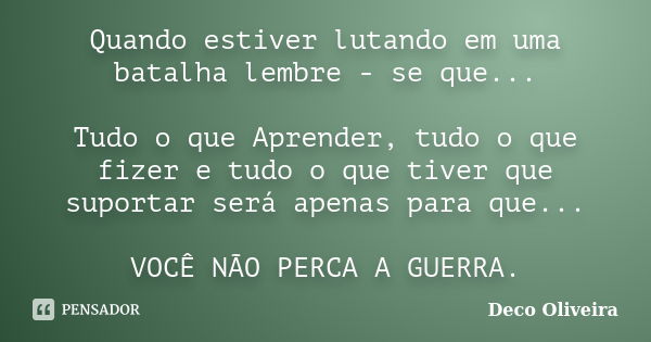 Quando estiver lutando em uma batalha lembre - se que... Tudo o que Aprender, tudo o que fizer e tudo o que tiver que suportar será apenas para que... VOCÊ NÃO ... Frase de Deco Oliveira.