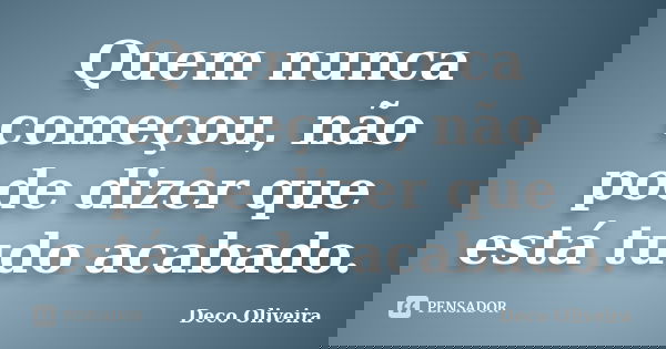 Quem nunca começou, não pode dizer que está tudo acabado.... Frase de Deco Oliveira.
