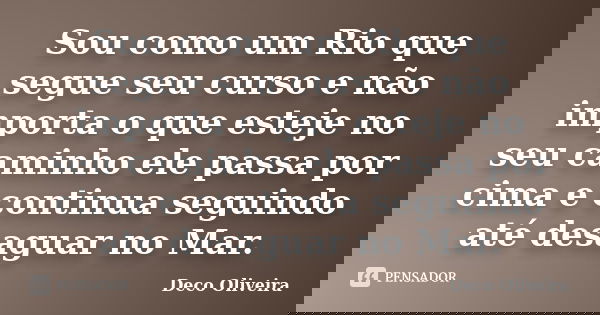 Sou como um Rio que segue seu curso e não importa o que esteje no seu caminho ele passa por cima e continua seguindo até desaguar no Mar.... Frase de Deco Oliveira.