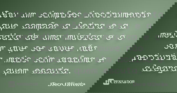 Sou um simples instrumento que compõe a letra e a melodia de uma música e o som que se ouve não perturba mais sim acalma e alegra quem escuta.... Frase de Deco Oliveira.