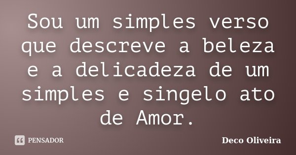 Sou um simples verso que descreve a beleza e a delicadeza de um simples e singelo ato de Amor.... Frase de Deco Oliveira.