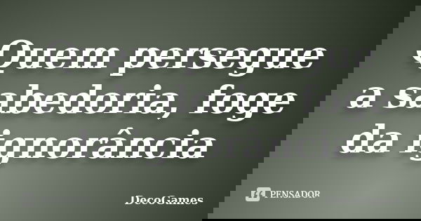 Quem persegue a sabedoria, foge da ignorância... Frase de DecoGames.