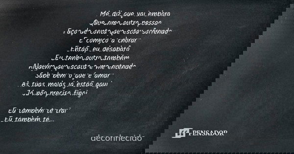 Me diz que vai embora Que ama outra pessoa Faço de conta que estou sofrendo E começo a chorar Então, eu desabafo Eu tenho outro também Alguém que escuta e me en... Frase de deconhecido.