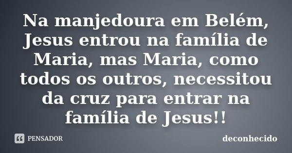 Na manjedoura em Belém, Jesus entrou na família de Maria, mas Maria, como todos os outros, necessitou da cruz para entrar na família de Jesus!!... Frase de Deconhecido.