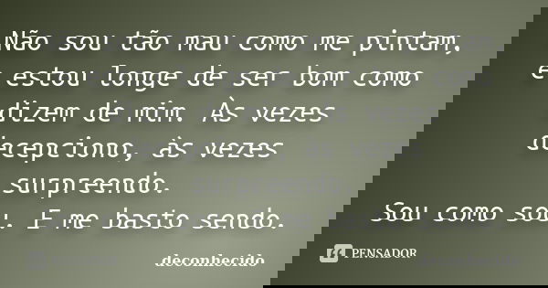 Não sou tão mau como me pintam, e estou longe de ser bom como dizem de mim. Às vezes decepciono, às vezes surpreendo. Sou como sou. E me basto sendo.... Frase de Deconhecido.