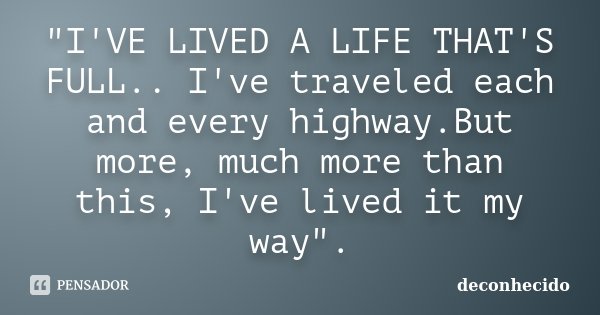 "I'VE LIVED A LIFE THAT'S FULL.. I've traveled each and every highway.But more, much more than this, I've lived it my way".... Frase de Deconhecido.