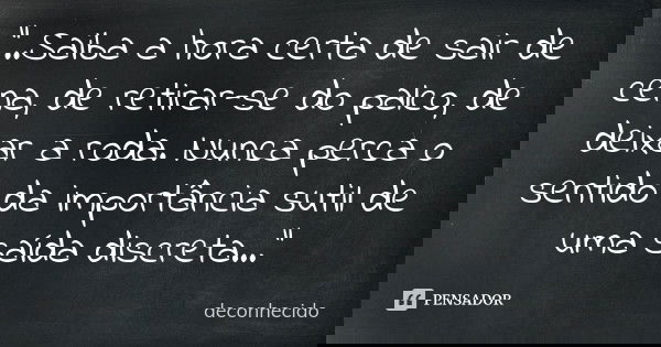 "..Saiba a hora certa de sair de cena, de retirar-se do palco, de deixar a roda. Nunca perca o sentido da importância sutil de uma saída discreta..."... Frase de deconhecido.