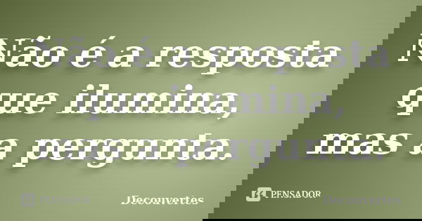 Não é a resposta que ilumina, mas a pergunta.... Frase de Decouvertes.