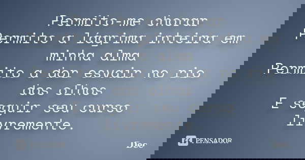 Permito-me chorar Permito a lágrima inteira em minha alma Permito a dor esvair no rio dos olhos E seguir seu curso livremente.... Frase de Dec.